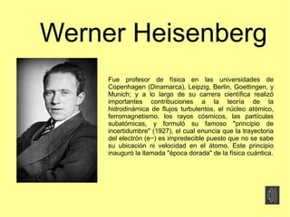 Werner Heisenberg
Fue profesor de física en las universidades de
Copenhagen (Dinamarca), Leipzig, Berlin, Goettingen, y
Mu...