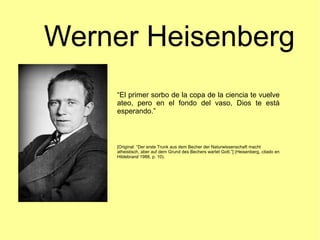 Werner Heisenberg
“El primer sorbo de la copa de la ciencia te vuelve
ateo, pero en el fondo del vaso, Dios te está
espera...