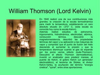 William Thomson (Lord Kelvin)
En 1848 realizó una de sus contribuciones más
grandes: la creación de la escala termodinámic...