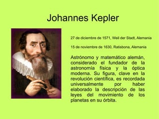 Johannes Kepler
27 de diciembre de 1571, Weil der Stadt, Alemania
15 de noviembre de 1630, Ratisbona, Alemania
Astrónomo y...