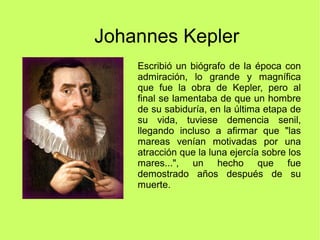 Johannes Kepler
Escribió un biógrafo de la época con
admiración, lo grande y magnífica
que fue la obra de Kepler, pero al
...