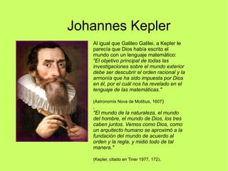 Johannes Kepler
Al igual que Galileo Galilei, a Kepler le
parecía que Dios había escrito el
mundo con un lenguaje matemáti...