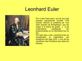 Leonhard Euler
Por si esto fuera poco, una de sus más
grandes aportaciones sucedió 1735
cuando resolvió el problema de "Lo...