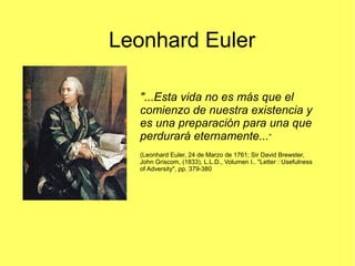 Leonhard Euler
"...Esta vida no es más que el
comienzo de nuestra existencia y
es una preparación para una que
perdurará e...