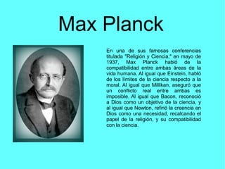 Max Planck
En una de sus famosas conferencias
titulada "Religión y Ciencia," en mayo de
1937, Max Planck habló de la
compa...