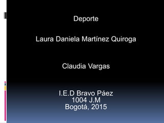 Deporte
Laura Daniela Martínez Quiroga
Claudia Vargas
I.E.D Bravo Páez
1004 J.M
Bogotá, 2015
 