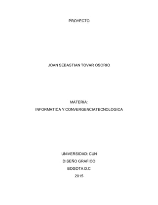 PROYECTO
JOAN SEBASTIAN TOVAR OSORIO
MATERIA:
INFORMATICA Y CONVERGENCIATECNOLOGICA
UNIVERSIDAD: CUN
DISEÑO GRAFICO
BOGOTA D.C
2015
 