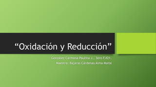“Oxidación y Reducción”
González Carmona Paulina J., 3ero F,#21.
Maestra: Bajaras Cárdenas Alma Maite
 