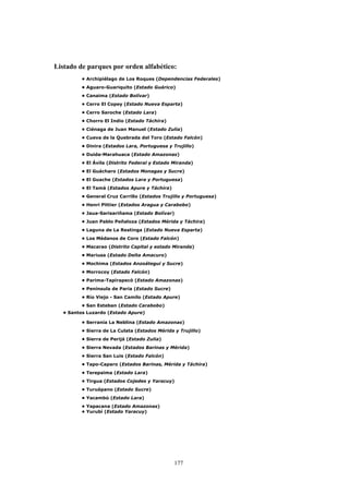 Listado de parques por orden alfabético:
• Archipiélago de Los Roques (Dependencias Federales)
• Aguaro-Guariquito (Estado Guárico)
• Canaima (Estado Bolívar)
• Cerro El Copey (Estado Nueva Esparta)
• Cerro Saroche (Estado Lara)
• Chorro El Indio (Estado Táchira)
• Ciénaga de Juan Manuel (Estado Zulia)
• Cueva de la Quebrada del Toro (Estado Falcón)
• Dinira (Estados Lara, Portuguesa y Trujillo)
• Duida-Marahuaca (Estado Amazonas)
• El Ávila (Distrito Federal y Estado Miranda)
• El Guácharo (Estados Monagas y Sucre)
• El Guache (Estados Lara y Portuguesa)
• El Tamá (Estados Apure y Táchira)
• General Cruz Carrillo (Estados Trujillo y Portuguesa)
• Henri Pittier (Estados Aragua y Carabobo)
• Jaua-Sarisariñama (Estado Bolívar)
• Juan Pablo Peñaloza (Estados Mérida y Táchira)
• Laguna de La Restinga (Estado Nueva Esparta)
• Los Médanos de Coro (Estado Falcón)
• Macarao (Distrito Capital y estado Miranda)
• Mariusa (Estado Delta Amacuro)
• Mochima (Estados Anzoátegui y Sucre)
• Morrocoy (Estado Falcón)
• Parima-Tapirapecó (Estado Amazonas)
• Península de Paria (Estado Sucre)
• Río Viejo - San Camilo (Estado Apure)
• San Esteban (Estado Carabobo)
• Santos Luzardo (Estado Apure)
• Serranía La Neblina (Estado Amazonas)
• Sierra de La Culata (Estados Mérida y Trujillo)
• Sierra de Perijá (Estado Zulia)
• Sierra Nevada (Estados Barinas y Mérida)
• Sierra San Luis (Estado Falcón)
• Tapo-Caparo (Estados Barinas, Mérida y Táchira)
• Terepaima (Estado Lara)
• Tirgua (Estados Cojedes y Yaracuy)
• Turuépano (Estado Sucre)
• Yacambú (Estado Lara)
• Yapacana (Estado Amazonas)
• Yurubí (Estado Yaracuy)
177
 