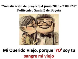 “Socialización de proyecto 4 junio 2015 - 7:00 PM”
Politécnico Santafé de Bogotá
Mi Querido Viejo, porque 'YO' soy tu
sangre mi viejo
 