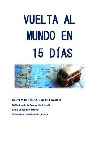 VUELTA AL
MUNDO EN
15 DÍAS
MIRIAM GUTIÉRREZ ABDELKADER
Didáctica de la Educación Infantil
1º de Educación Infantil
Universidad de Granada , Ceuta
 