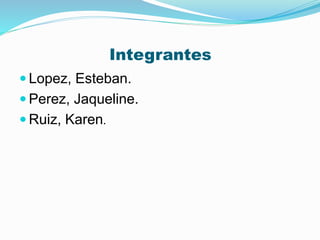 Integrantes
 Lopez, Esteban.
 Perez, Jaqueline.
 Ruiz, Karen.
 