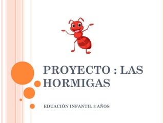 PROYECTO : LAS
HORMIGAS
EDUACIÓN INFANTIL 3 AÑOS
 