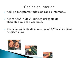  Aquí se conectaran todos los cables internos…
 Alinear el ATX de 20 pineles del cable de
alimentación a la placa base.
 Conectar un cable de alimentación SATA a la unidad
de disco duro
 