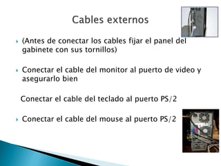  (Antes de conectar los cables fijar el panel del
gabinete con sus tornillos)
 Conectar el cable del monitor al puerto de video y
asegurarlo bien
Conectar el cable del teclado al puerto PS/2
 Conectar el cable del mouse al puerto PS/2
 