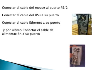 Conectar el cable del mouse al puerto PS/2
Conectar el cable del USB a su puerto
Conectar el cable Ethernet a su puerto
y por ultimo Conectar el cable de
alimentación a su puerto
 