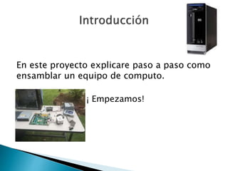 En este proyecto explicare paso a paso como
ensamblar un equipo de computo.
¡ Empezamos!
 