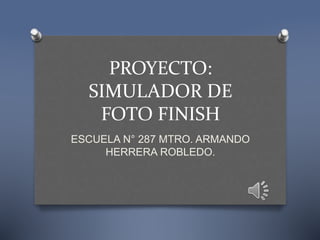 PROYECTO:
SIMULADOR DE
FOTO FINISH
ESCUELA N° 287 MTRO. ARMANDO
HERRERA ROBLEDO.
 