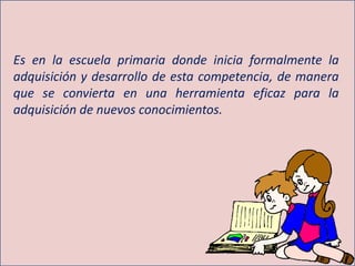 Es en la escuela primaria donde inicia formalmente la
adquisición y desarrollo de esta competencia, de manera
que se convierta en una herramienta eficaz para la
adquisición de nuevos conocimientos.
 