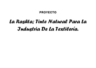 PROYECTO
La Rashta; Tinte Natural Para La
Industria De La Textilería.
 