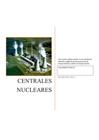 CENTRALES
NUCLEARES
Una central o planta nuclear es una instalación
industrial empleada para la generación de
energía eléctrica a partir de energía nuclear.
DECIMO MECANICA
SALOMON VINCES
 