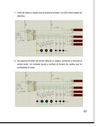 23
1. Inicio de sistema, espera que se presione el botón. Un LED indica estado de
stand-by.
2. Se presionó el botón (el sensor detectó un objeto); comienza a moverse el
primer motor. Un contador ayuda a verificar el número de vueltas que ha
completado el motor.
 