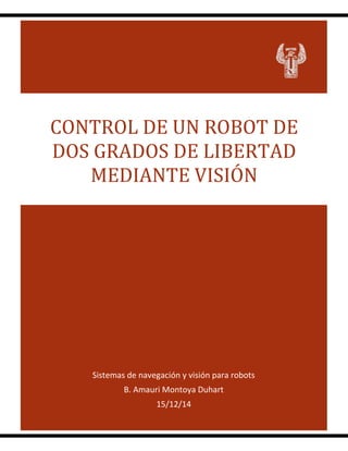0
Sistemas de navegación y visión para robots
B. Amauri Montoya Duhart
15/12/14
CONTROL DE UN ROBOT DE
DOS GRADOS DE LIBERTAD
MEDIANTE VISIÓN
 