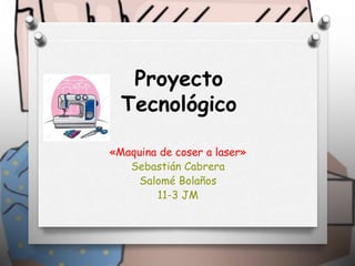 Proyecto
Tecnológico
«Maquina de coser a laser»
Sebastián Cabrera
Salomé Bolaños
11-3 JM
 