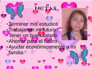 METAS
 Terminar mis estudios
 Trabajar en mi futuro
 Tener un buen salario
 Ahorrar para el futuro
 Ayudar económicamente a mi
familia
 