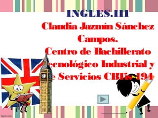 INGLES.III
Claudia Jazmín Sánchez
Campos.
Centro de Bachillerato
Tecnológico Industrial y
De Servicios CBTis 194
 