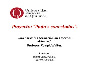 Proyecto: “Padres conectados”.
Seminario: “La formación en entornos
virtuales”.
Profesor: Campi, Walter.
Alumnas:
Scandroglio, Natalia.
Vargas, Cristina.
 