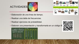 ACTIVIDADES
• Elaboración de una línea de tiempo.
• Realizar una tabla de frecuencias.
• Realizar ejercicios de probabilidad.
• Elaborar una presentación y transformarla en un código BIDI.
 