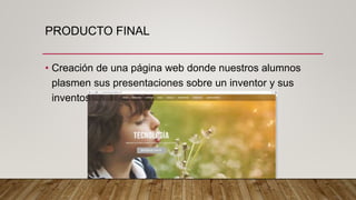 PRODUCTO FINAL
• Creación de una página web donde nuestros alumnos
plasmen sus presentaciones sobre un inventor y sus
inventos.
 