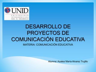 DESARROLLO DE
PROYECTOS DE
COMUNICACIÓN EDUCATIVA
MATERIA: COMUNICACIÓN EDUCATIVA
Alumna: Azalea María Alvarez Trujillo
 
