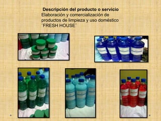 Descripción del producto o servicio
Elaboración y comercialización de
productos de limpieza y uso doméstico
¨FRESH HOUSE¨
 