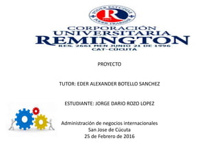 PROYECTO
TUTOR: EDER ALEXANDER BOTELLO SANCHEZ
ESTUDIANTE: JORGE DARIO ROZO LOPEZ
Administración de negocios internacionales
San Jose de Cúcuta
25 de Febrero de 2016
 