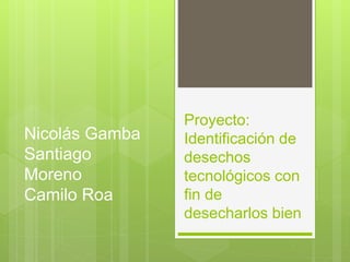 Proyecto:
Identificación de
desechos
tecnológicos con
fin de
desecharlos bien
Nicolás Gamba
Santiago
Moreno
Camilo Roa
 