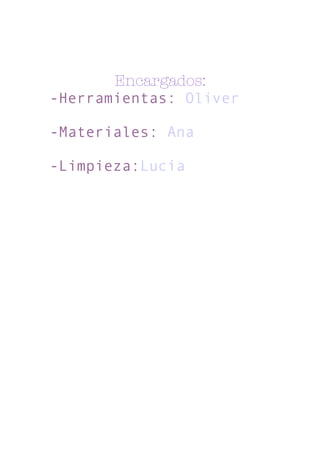 Encargados:
-Herramientas: Oliver
-Materiales: Ana
-Limpieza:Lucía
 