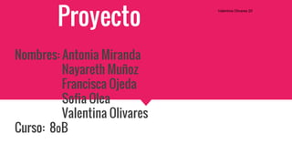 Proyecto
Nombres: Antonia Miranda
Nayareth Muñoz
Francisca Ojeda
Sofia Olea
Valentina Olivares
Curso: 8ºB
Valentina Olivares 20
 