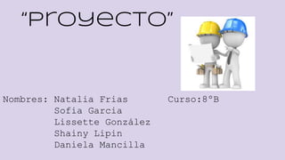 “Proyecto”
Nombres: Natalia Frias Curso:8ºB
Sofia Garcia
Lissette González
Shainy Lipin
Daniela Mancilla
 
