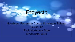 Proyecto
Nombres: Fernanda Castro & Inslebin Salazar
Curso: 8ª
Prof: Hortencia Soto
Nº de lista: 4-31
pdf
 