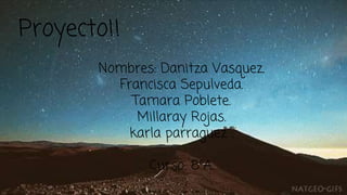 Proyecto!!
Nombres: Danitza Vasquez.
Francisca Sepulveda.
Tamara Poblete.
Millaray Rojas.
karla parraguez .
Curso: 8ºA.
 