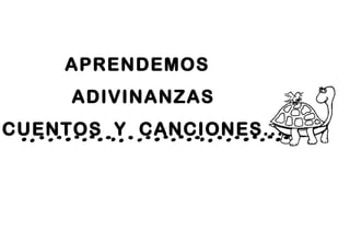 APRENDEMOS
ADIVINANZAS
CUENTOS Y CANCIONES...
 