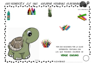 NOMBRE: ...............................
“LAS TORTUGAS”
CONCHITA ES DE COLOR VERDE OSCURO
POR ESO BUSCAMOS POR LA CLASE
DIFERENTES PINTURAS CON
LAS QUE PODAMOS COLOREAR DE
VERDE OSCUROVERDE OSCURO
 
