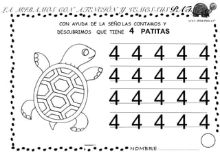 NOMBRE: ...............................
“LAS TORTUGAS”
LA MIRAMOS CON ATENCIÓN Y VEMOS SUS PATAS
4 4 4 4 4
CON AYUDA DE LA SEÑO LAS CONTAMOS Y
DESCUBRIMOS QUE TIENE 4 PATITAS
4 4 4 4 4
4 4 4 4 4
4 4 4 4 4
 