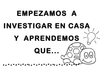 EMPEZAMOS A
INVESTIGAR EN CASA
Y APRENDEMOS
QUE...
 