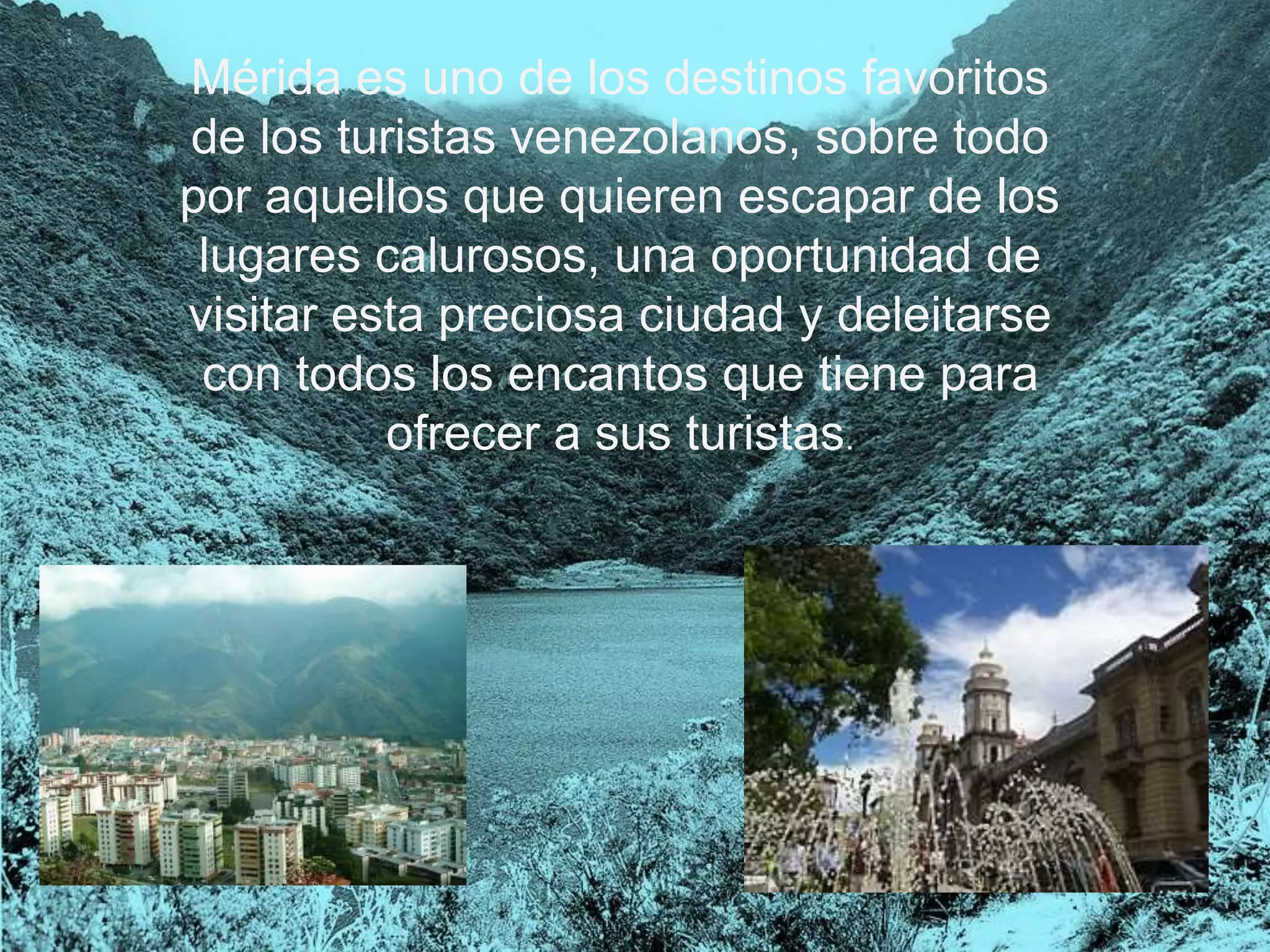 Mérida es uno de los destinos favoritos
de los turistas venezolanos, sobre todo
por aquellos que quieren escapar de los
lugares calurosos, una oportunidad de
visitar esta preciosa ciudad y deleitarse
con todos los encantos que tiene para
ofrecer a sus turistas.