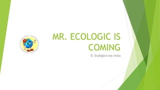 MR. ECOLOGIC IS
COMING
D. Ecológico nos visita
 