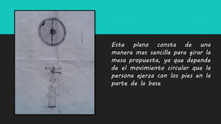 Este plano consta de una
manera mas sencilla para girar la
mesa propuesta, ya que depende
de el movimiento circular que la
persona ejerza con los pies en la
parte de la base