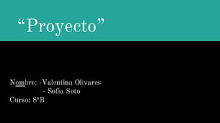 “Proyecto”
Nombre: -Valentina Olivares
- Sofia Soto
Curso: 8ºB
 